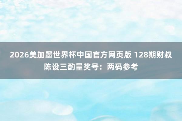 2026美加墨世界杯中国官方网页版 128期财叔陈设三酌量奖号：两码参考