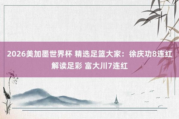 2026美加墨世界杯 精选足篮大家：徐庆功8连红解读足彩 富大川7连红