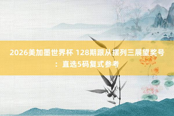 2026美加墨世界杯 128期跟从摆列三展望奖号：直选5码复式参考
