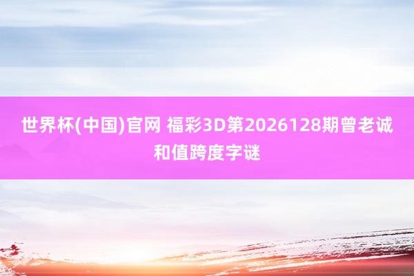 世界杯(中国)官网 福彩3D第2026128期曾老诚和值跨度字谜