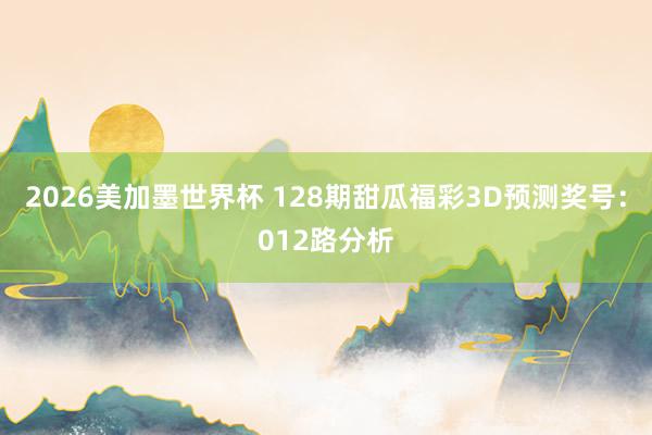 2026美加墨世界杯 128期甜瓜福彩3D预测奖号：012路分析