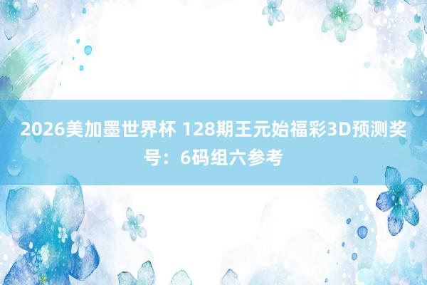 2026美加墨世界杯 128期王元始福彩3D预测奖号：6码组六参考