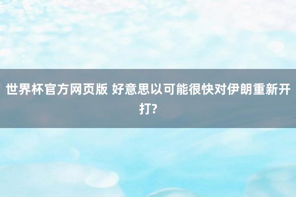 世界杯官方网页版 好意思以可能很快对伊朗重新开打?