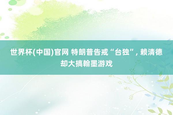 世界杯(中国)官网 特朗普告戒“台独”， 赖清德却大搞翰墨游戏