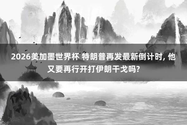 2026美加墨世界杯 特朗普再发最新倒计时， 他又要再行开打伊朗干戈吗?