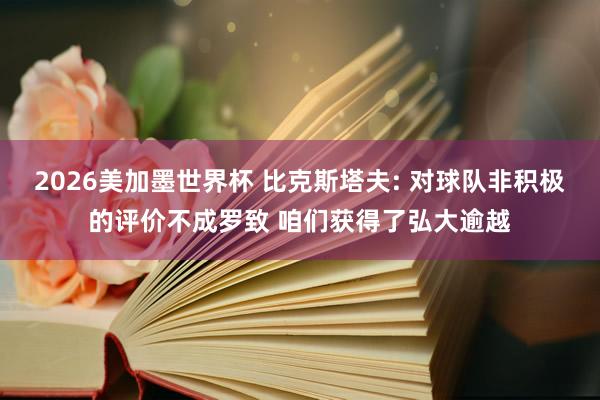 2026美加墨世界杯 比克斯塔夫: 对球队非积极的评价不成罗致 咱们获得了弘大逾越