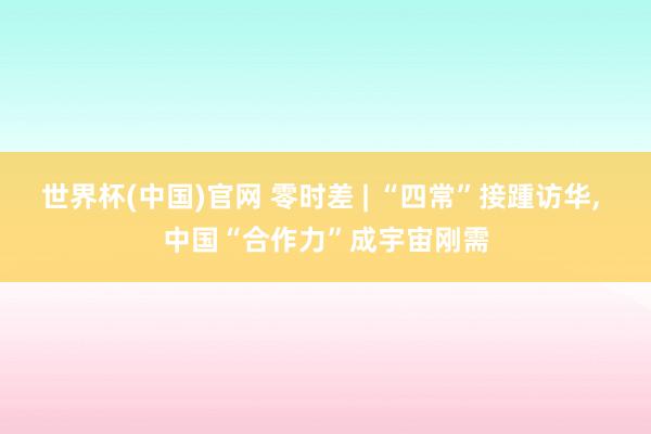 世界杯(中国)官网 零时差 | “四常”接踵访华， 中国“合作力”成宇宙刚需
