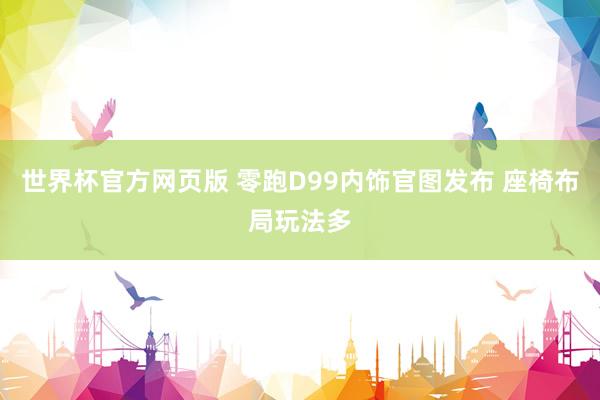 世界杯官方网页版 零跑D99内饰官图发布 座椅布局玩法多