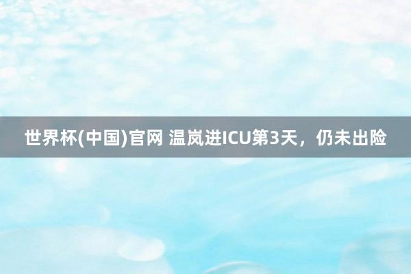 世界杯(中国)官网 温岚进ICU第3天，仍未出险