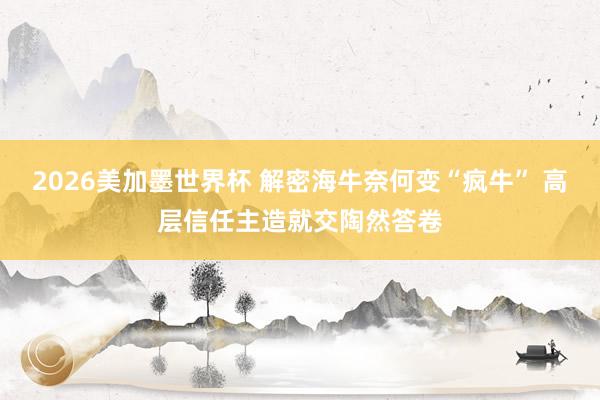 2026美加墨世界杯 解密海牛奈何变“疯牛” 高层信任主造就交陶然答卷
