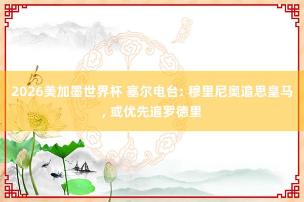 2026美加墨世界杯 塞尔电台: 穆里尼奥追思皇马， 或优先追罗德里