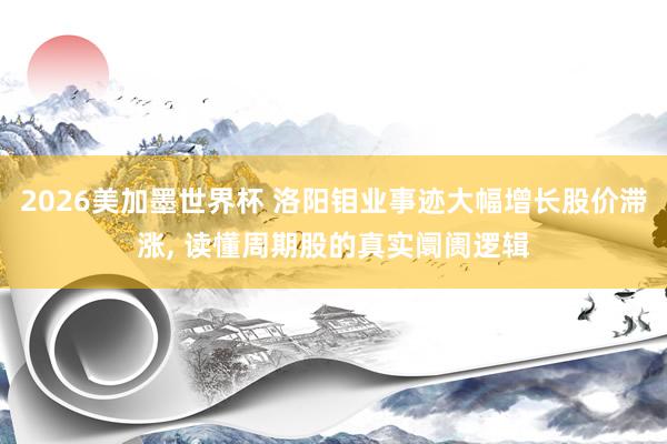 2026美加墨世界杯 洛阳钼业事迹大幅增长股价滞涨， 读懂周期股的真实阛阓逻辑