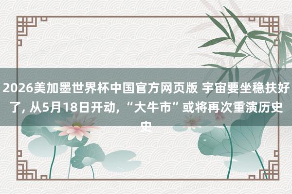 2026美加墨世界杯中国官方网页版 宇宙要坐稳扶好了， 从5月18日开动， “大牛市”或将再次重演历史