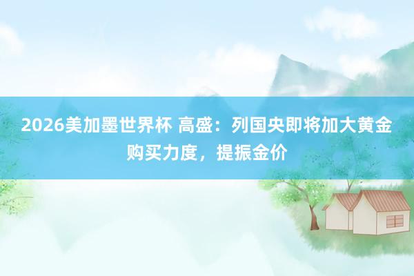2026美加墨世界杯 高盛：列国央即将加大黄金购买力度，提振金价
