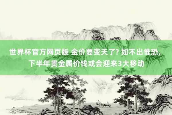 世界杯官方网页版 金价要变天了? 如不出惟恐， 下半年贵金属价钱或会迎来3大移动