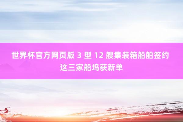 世界杯官方网页版 3 型 12 艘集装箱船舶签约 这三家船坞获新单