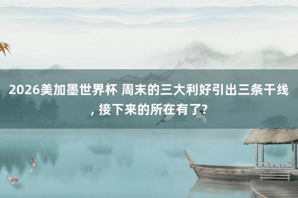 2026美加墨世界杯 周末的三大利好引出三条干线， 接下来的所在有了?