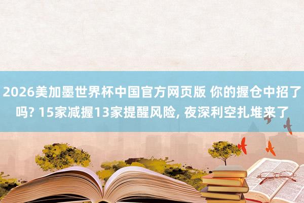 2026美加墨世界杯中国官方网页版 你的握仓中招了吗? 15家减握13家提醒风险， 夜深利空扎堆来了
