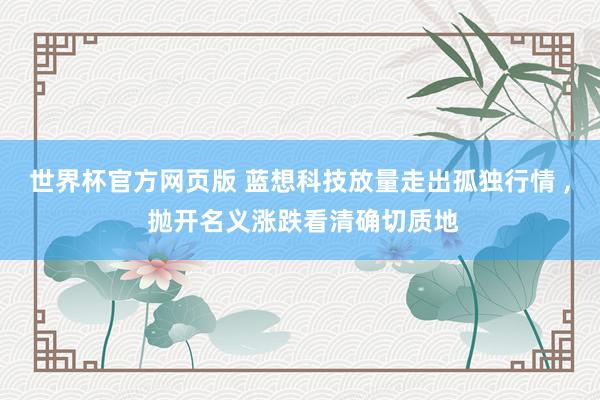 世界杯官方网页版 蓝想科技放量走出孤独行情 ， 抛开名义涨跌看清确切质地