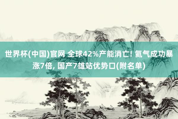 世界杯(中国)官网 全球42%产能消亡! 氦气成功暴涨7倍， 国产7雄站优势口(附名单)
