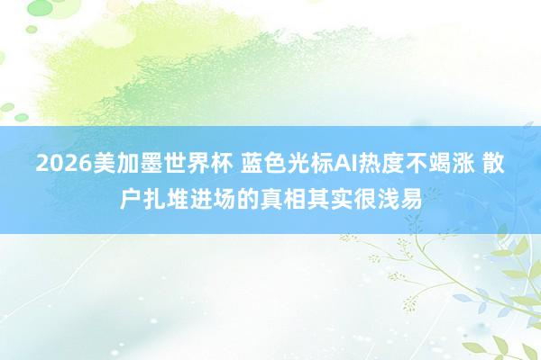 2026美加墨世界杯 蓝色光标AI热度不竭涨 散户扎堆进场的真相其实很浅易