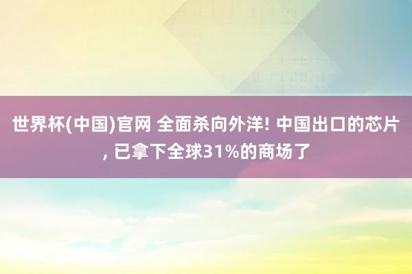 世界杯(中国)官网 全面杀向外洋! 中国出口的芯片， 已拿下全球31%的商场了