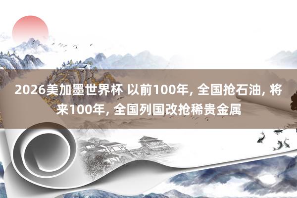 2026美加墨世界杯 以前100年， 全国抢石油， 将来100年， 全国列国改抢稀贵金属