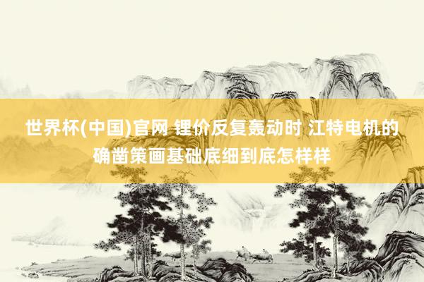 世界杯(中国)官网 锂价反复轰动时 江特电机的确凿策画基础底细到底怎样样
