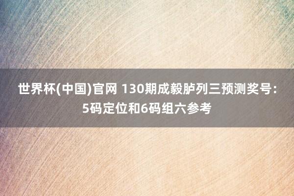 世界杯(中国)官网 130期成毅胪列三预测奖号：5码定位和6码组六参考