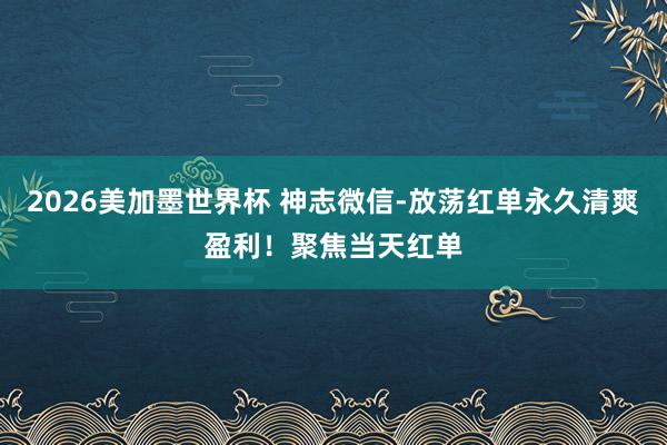 2026美加墨世界杯 神志微信-放荡红单永久清爽盈利！聚焦当天红单