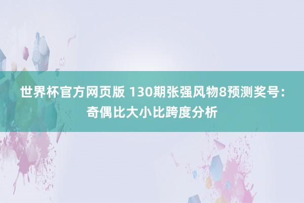 世界杯官方网页版 130期张强风物8预测奖号：奇偶比大小比跨度分析
