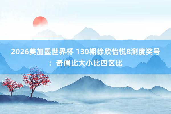 2026美加墨世界杯 130期徐欣怡悦8测度奖号：奇偶比大小比四区比