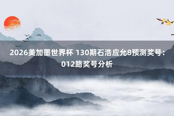 2026美加墨世界杯 130期石浩应允8预测奖号：012路奖号分析