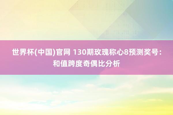 世界杯(中国)官网 130期玫瑰称心8预测奖号：和值跨度奇偶比分析