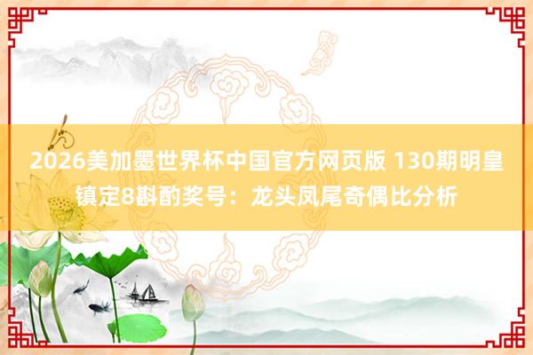 2026美加墨世界杯中国官方网页版 130期明皇镇定8斟酌奖号：龙头凤尾奇偶比分析