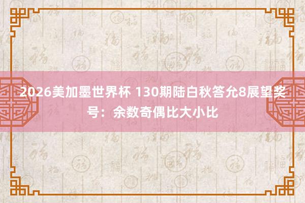 2026美加墨世界杯 130期陆白秋答允8展望奖号：余数奇偶比大小比
