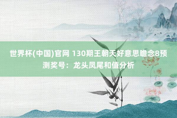 世界杯(中国)官网 130期王朝天好意思瞻念8预测奖号：龙头凤尾和值分析