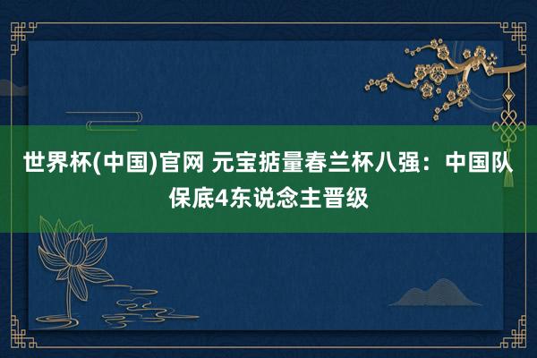 世界杯(中国)官网 元宝掂量春兰杯八强：中国队保底4东说念主晋级