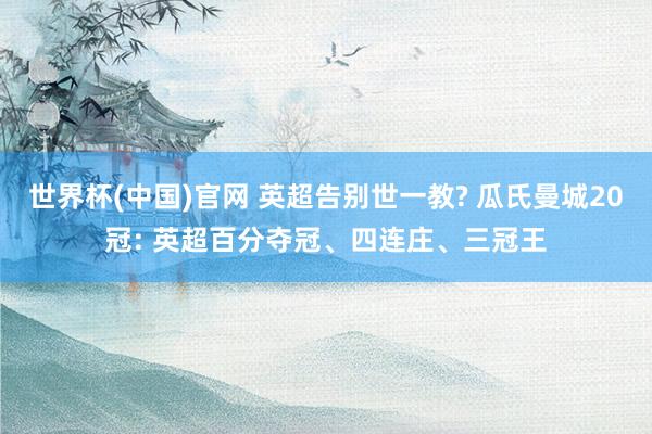 世界杯(中国)官网 英超告别世一教? 瓜氏曼城20冠: 英超百分夺冠、四连庄、三冠王