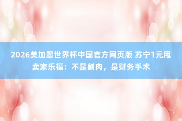 2026美加墨世界杯中国官方网页版 苏宁1元甩卖家乐福：不是割肉，是财务手术