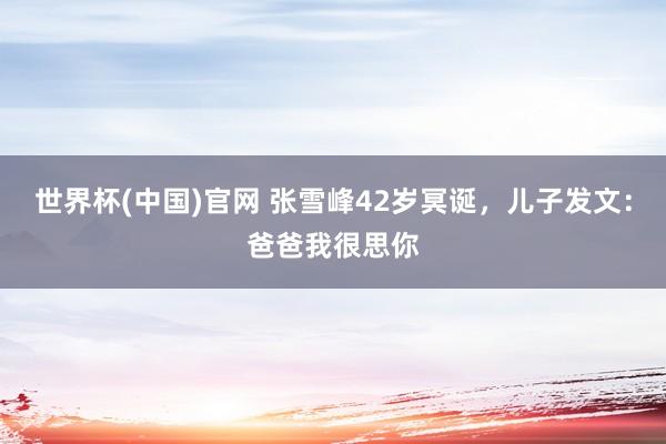 世界杯(中国)官网 张雪峰42岁冥诞，儿子发文：爸爸我很思你
