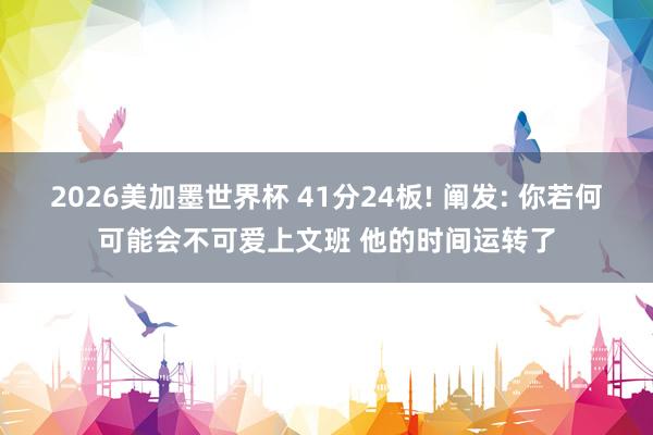 2026美加墨世界杯 41分24板! 阐发: 你若何可能会不可爱上文班 他的时间运转了