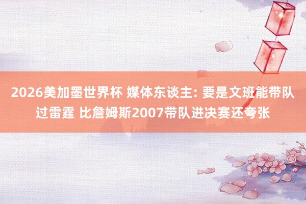 2026美加墨世界杯 媒体东谈主: 要是文班能带队过雷霆 比詹姆斯2007带队进决赛还夸张