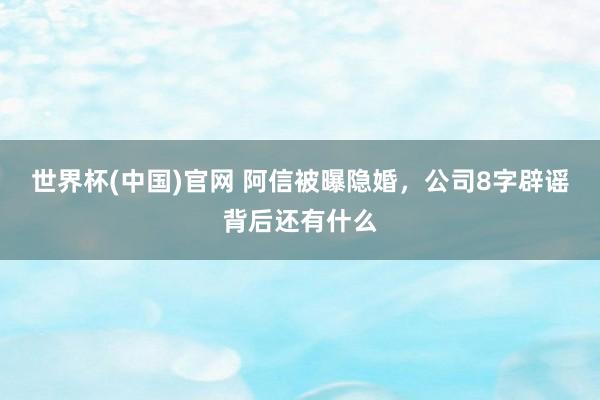 世界杯(中国)官网 阿信被曝隐婚，公司8字辟谣背后还有什么