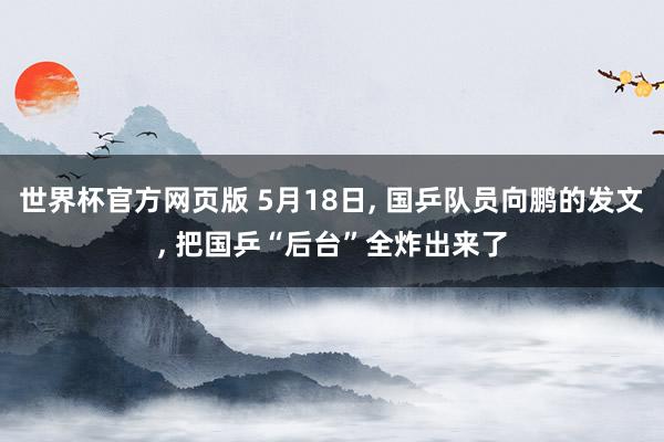世界杯官方网页版 5月18日， 国乒队员向鹏的发文， 把国乒“后台”全炸出来了
