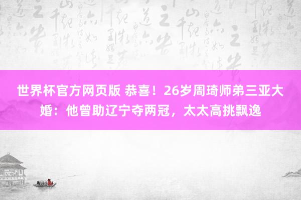 世界杯官方网页版 恭喜！26岁周琦师弟三亚大婚：他曾助辽宁夺两冠，太太高挑飘逸