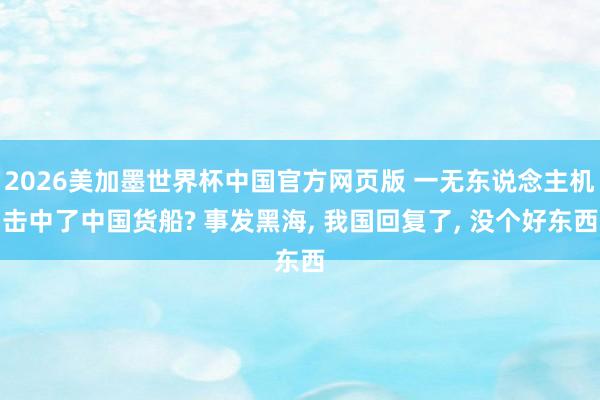 2026美加墨世界杯中国官方网页版 一无东说念主机击中了中国货船? 事发黑海， 我国回复了， 没个好东西