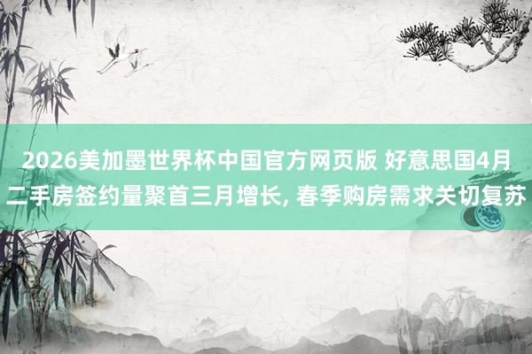 2026美加墨世界杯中国官方网页版 好意思国4月二手房签约量聚首三月增长， 春季购房需求关切复苏