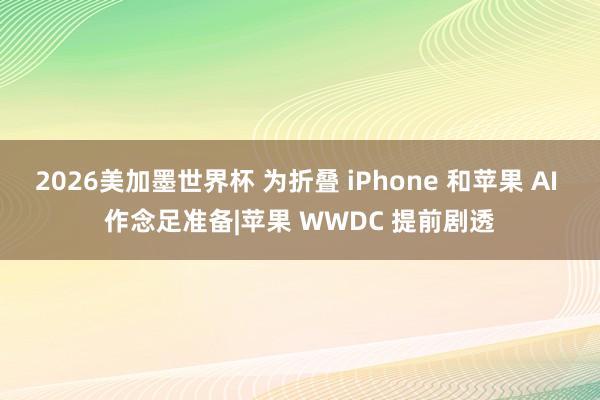2026美加墨世界杯 为折叠 iPhone 和苹果 AI 作念足准备|苹果 WWDC 提前剧透