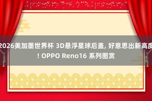 2026美加墨世界杯 3D悬浮星球后盖， 好意思出新高度! OPPO Reno16 系列图赏